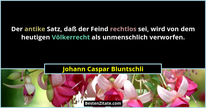 Der antike Satz, daß der Feind rechtlos sei, wird von dem heutigen Völkerrecht als unmenschlich verworfen.... - Johann Caspar Bluntschli