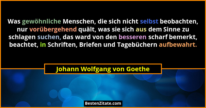 Was gewöhnliche Menschen, die sich nicht selbst beobachten, nur vorübergehend quält, was sie sich aus dem Sinne zu schlag... - Johann Wolfgang von Goethe