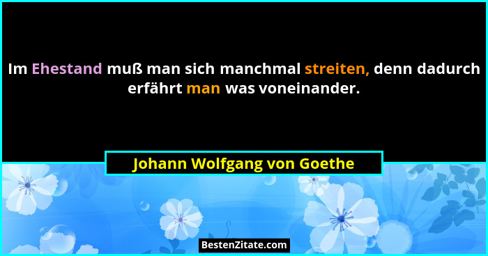 Im Ehestand muß man sich manchmal streiten, denn dadurch erfährt man was voneinander.... - Johann Wolfgang von Goethe