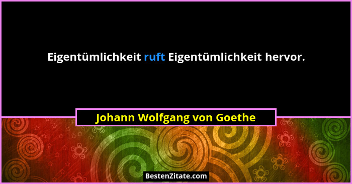 Eigentümlichkeit ruft Eigentümlichkeit hervor.... - Johann Wolfgang von Goethe