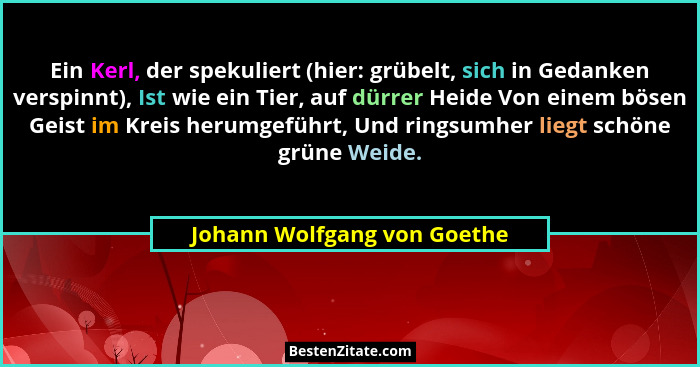 Ein Kerl, der spekuliert (hier: grübelt, sich in Gedanken verspinnt), Ist wie ein Tier, auf dürrer Heide Von einem bösen... - Johann Wolfgang von Goethe