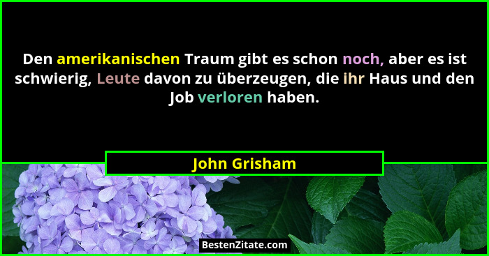 Den amerikanischen Traum gibt es schon noch, aber es ist schwierig, Leute davon zu überzeugen, die ihr Haus und den Job verloren haben.... - John Grisham