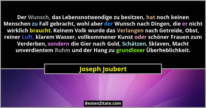 Der Wunsch, das Lebensnotwendige zu besitzen, hat noch keinen Menschen zu Fall gebracht, wohl aber der Wunsch nach Dingen, die er nic... - Joseph Joubert
