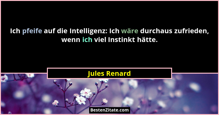 Ich pfeife auf die Intelligenz: Ich wäre durchaus zufrieden, wenn ich viel Instinkt hätte.... - Jules Renard