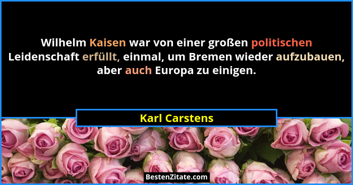 Wilhelm Kaisen war von einer großen politischen Leidenschaft erfüllt, einmal, um Bremen wieder aufzubauen, aber auch Europa zu einigen... - Karl Carstens