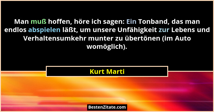 Man muß hoffen, höre ich sagen: Ein Tonband, das man endlos abspielen läßt, um unsere Unfähigkeit zur Lebens und Verhaltensumkehr munter... - Kurt Marti