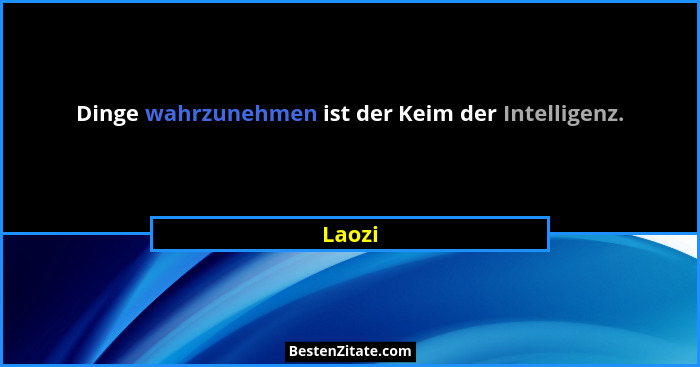 Dinge wahrzunehmen ist der Keim der Intelligenz.... - Laozi