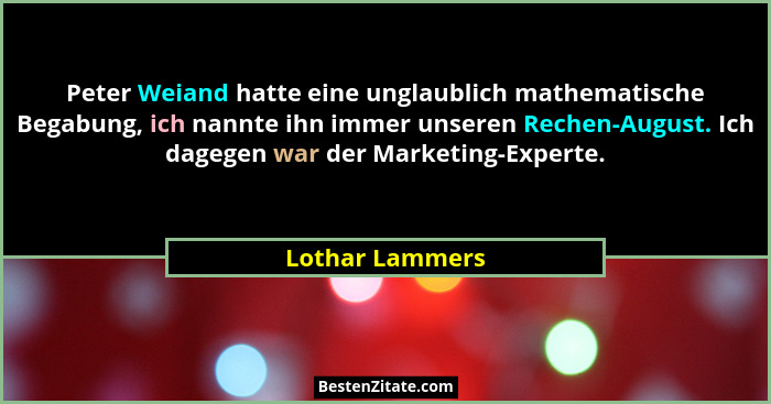 Peter Weiand hatte eine unglaublich mathematische Begabung, ich nannte ihn immer unseren Rechen-August. Ich dagegen war der Marketing... - Lothar Lammers