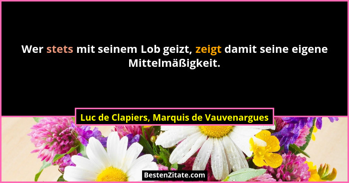 Wer stets mit seinem Lob geizt, zeigt damit seine eigene Mittelmäßigkeit.... - Luc de Clapiers, Marquis de Vauvenargues