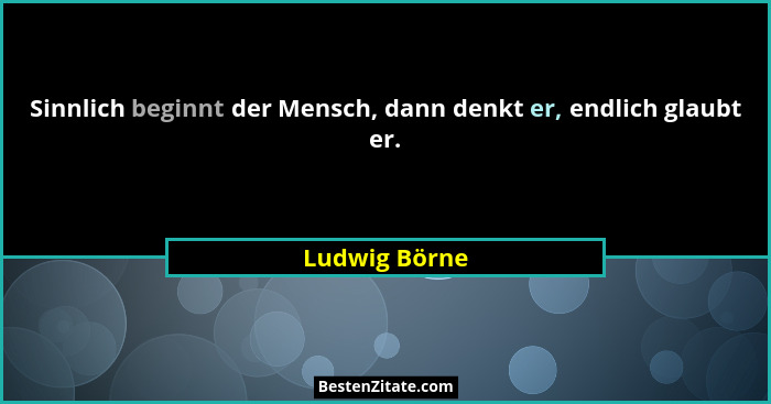 Sinnlich beginnt der Mensch, dann denkt er, endlich glaubt er.... - Ludwig Börne