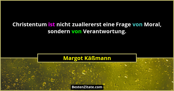 Christentum ist nicht zuallererst eine Frage von Moral, sondern von Verantwortung.... - Margot Käßmann