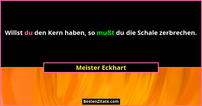 Willst du den Kern haben, so mußt du die Schale zerbrechen.... - Meister Eckhart