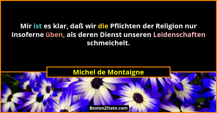 Mir ist es klar, daß wir die Pflichten der Religion nur insoferne üben, als deren Dienst unseren Leidenschaften schmeichelt.... - Michel de Montaigne