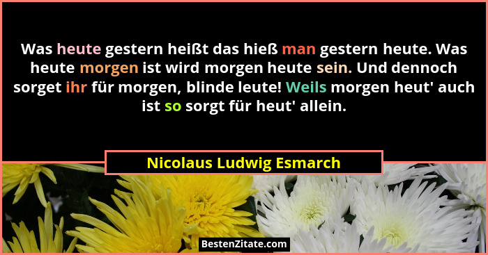 Was heute gestern heißt das hieß man gestern heute. Was heute morgen ist wird morgen heute sein. Und dennoch sorget ihr für... - Nicolaus Ludwig Esmarch