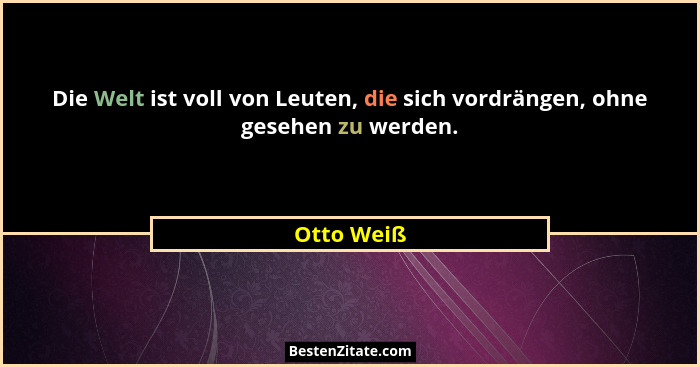 Die Welt ist voll von Leuten, die sich vordrängen, ohne gesehen zu werden.... - Otto Weiß