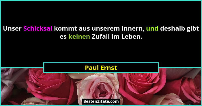 Unser Schicksal kommt aus unserem Innern, und deshalb gibt es keinen Zufall im Leben.... - Paul Ernst
