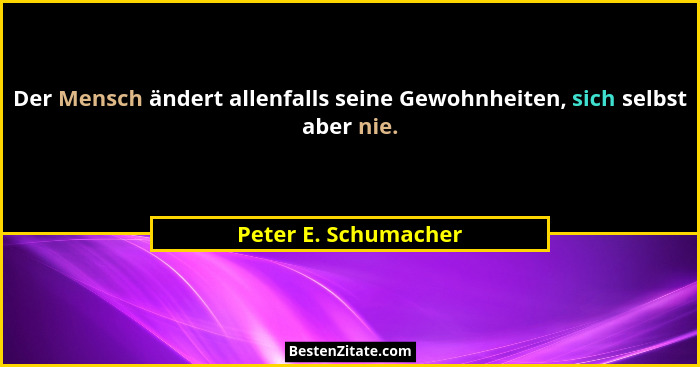 Der Mensch ändert allenfalls seine Gewohnheiten, sich selbst aber nie.... - Peter E. Schumacher