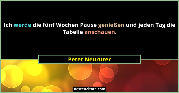 Ich werde die fünf Wochen Pause genießen und jeden Tag die Tabelle anschauen.... - Peter Neururer