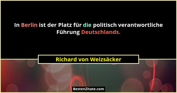 In Berlin ist der Platz für die politisch verantwortliche Führung Deutschlands.... - Richard von Weizsäcker