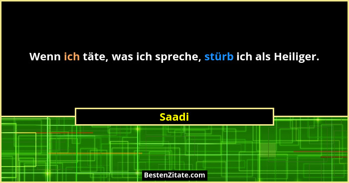 Wenn ich täte, was ich spreche, stürb ich als Heiliger.... - Saadi