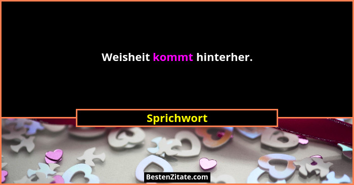 Weisheit kommt hinterher.... - Sprichwort