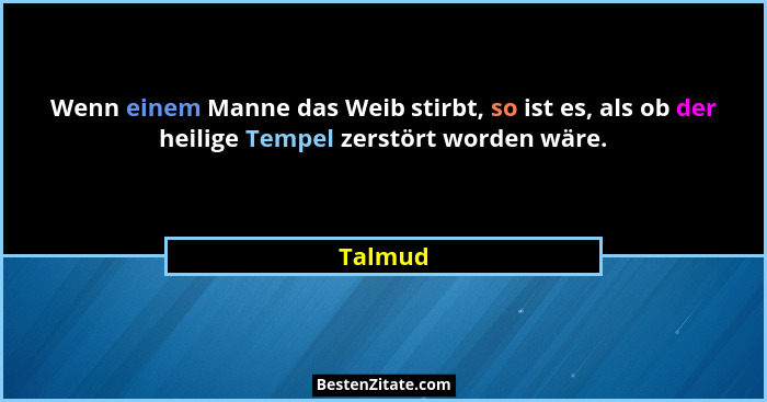 Wenn einem Manne das Weib stirbt, so ist es, als ob der heilige Tempel zerstört worden wäre.... - Talmud