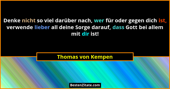 Denke nicht so viel darüber nach, wer für oder gegen dich ist, verwende lieber all deine Sorge darauf, dass Gott bei allem mit dir... - Thomas von Kempen