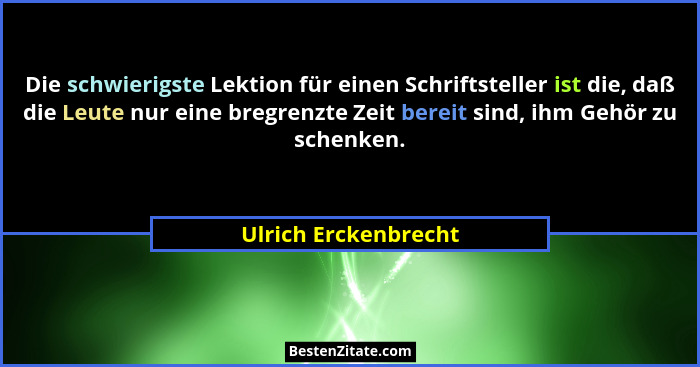 Die schwierigste Lektion für einen Schriftsteller ist die, daß die Leute nur eine bregrenzte Zeit bereit sind, ihm Gehör zu sche... - Ulrich Erckenbrecht