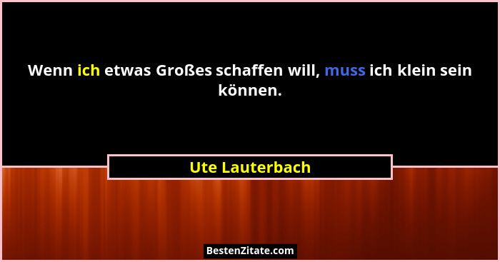 Wenn ich etwas Großes schaffen will, muss ich klein sein können.... - Ute Lauterbach