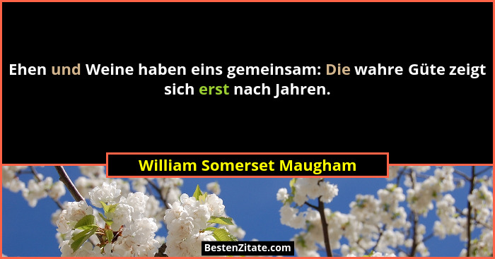 Ehen und Weine haben eins gemeinsam: Die wahre Güte zeigt sich erst nach Jahren.... - William Somerset Maugham