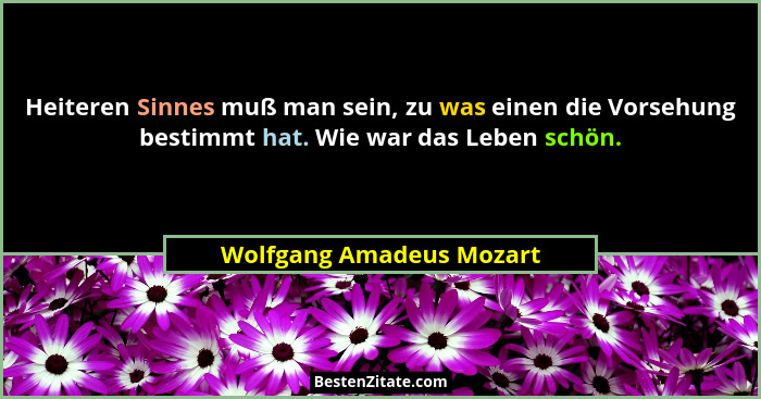 Heiteren Sinnes muß man sein, zu was einen die Vorsehung bestimmt hat. Wie war das Leben schön.... - Wolfgang Amadeus Mozart