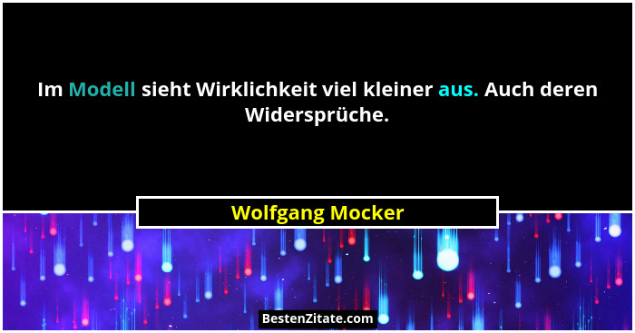 Im Modell sieht Wirklichkeit viel kleiner aus. Auch deren Widersprüche.... - Wolfgang Mocker