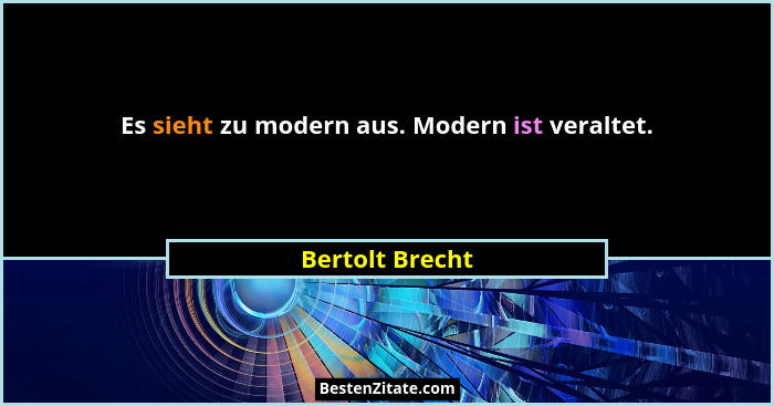 Es sieht zu modern aus. Modern ist veraltet.... - Bertolt Brecht