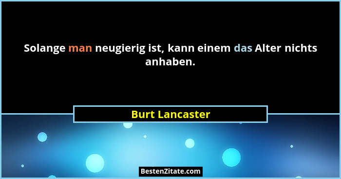 Solange man neugierig ist, kann einem das Alter nichts anhaben.... - Burt Lancaster