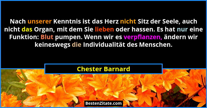 Nach unserer Kenntnis ist das Herz nicht Sitz der Seele, auch nicht das Organ, mit dem Sie lieben oder hassen. Es hat nur eine Funkt... - Chester Barnard