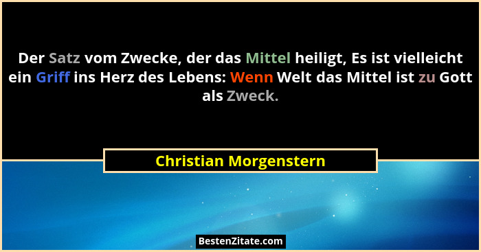 Der Satz vom Zwecke, der das Mittel heiligt, Es ist vielleicht ein Griff ins Herz des Lebens: Wenn Welt das Mittel ist zu Gott... - Christian Morgenstern
