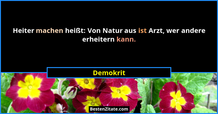 Heiter machen heißt: Von Natur aus ist Arzt, wer andere erheitern kann.... - Demokrit