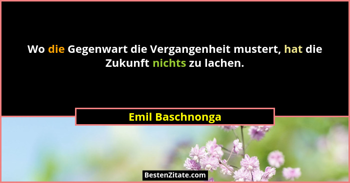 Wo die Gegenwart die Vergangenheit mustert, hat die Zukunft nichts zu lachen.... - Emil Baschnonga