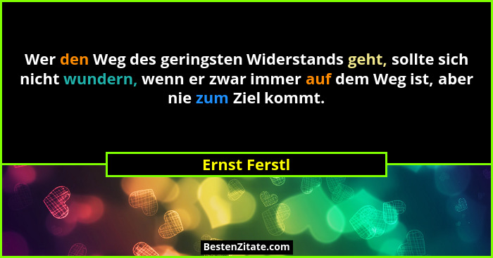 Wer den Weg des geringsten Widerstands geht, sollte sich nicht wundern, wenn er zwar immer auf dem Weg ist, aber nie zum Ziel kommt.... - Ernst Ferstl