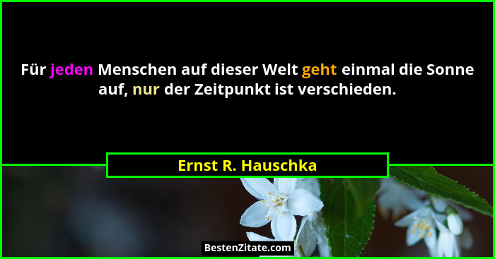 Für jeden Menschen auf dieser Welt geht einmal die Sonne auf, nur der Zeitpunkt ist verschieden.... - Ernst R. Hauschka