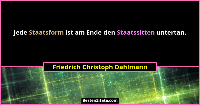 Jede Staatsform ist am Ende den Staatssitten untertan.... - Friedrich Christoph Dahlmann
