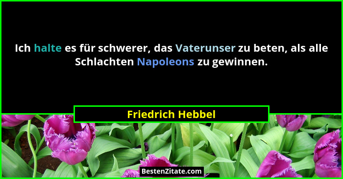 Ich halte es für schwerer, das Vaterunser zu beten, als alle Schlachten Napoleons zu gewinnen.... - Friedrich Hebbel
