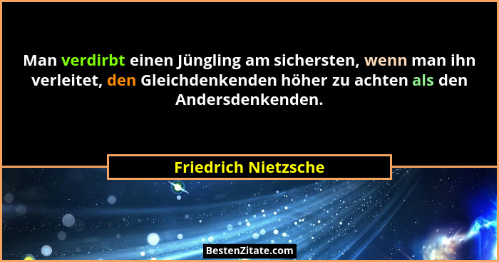Man verdirbt einen Jüngling am sichersten, wenn man ihn verleitet, den Gleichdenkenden höher zu achten als den Andersdenkenden.... - Friedrich Nietzsche
