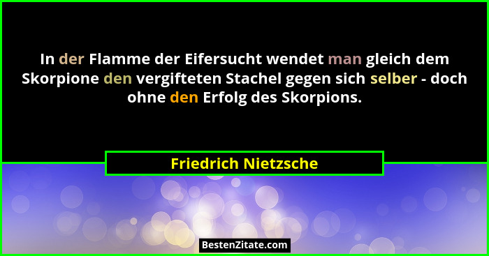 In der Flamme der Eifersucht wendet man gleich dem Skorpione den vergifteten Stachel gegen sich selber - doch ohne den Erfolg de... - Friedrich Nietzsche
