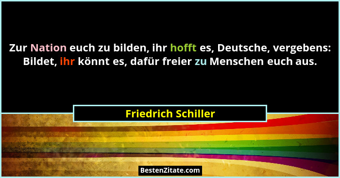 Zur Nation euch zu bilden, ihr hofft es, Deutsche, vergebens: Bildet, ihr könnt es, dafür freier zu Menschen euch aus.... - Friedrich Schiller