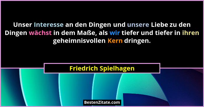 Unser Interesse an den Dingen und unsere Liebe zu den Dingen wächst in dem Maße, als wir tiefer und tiefer in ihren geheimnisvo... - Friedrich Spielhagen