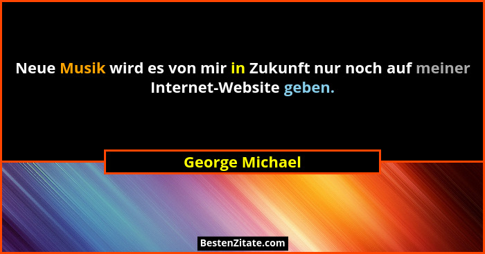 Neue Musik wird es von mir in Zukunft nur noch auf meiner Internet-Website geben.... - George Michael