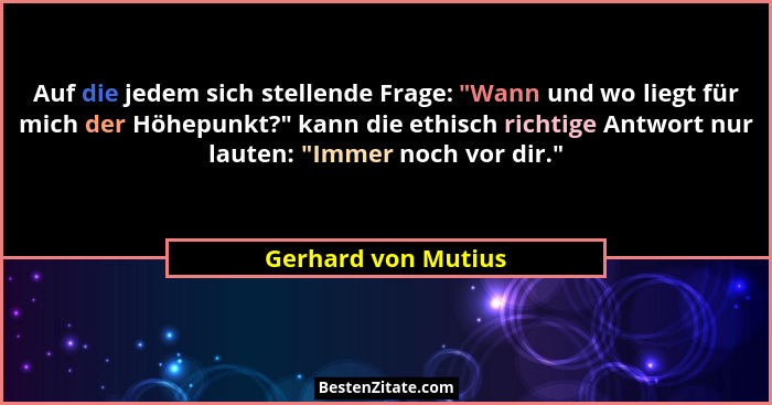 Auf die jedem sich stellende Frage: "Wann und wo liegt für mich der Höhepunkt?" kann die ethisch richtige Antwort nur lau... - Gerhard von Mutius