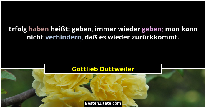 Erfolg haben heißt: geben, immer wieder geben; man kann nicht verhindern, daß es wieder zurückkommt.... - Gottlieb Duttweiler