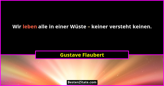 Wir leben alle in einer Wüste – keiner versteht keinen.... - Gustave Flaubert